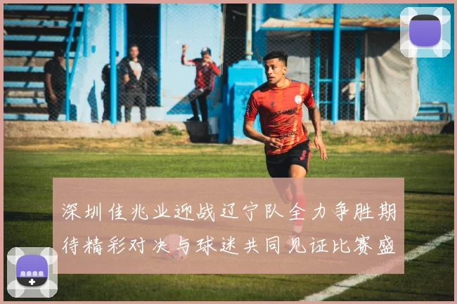 深圳佳兆业迎战辽宁队全力争胜期待精彩对决与球迷共同见证比赛盛况