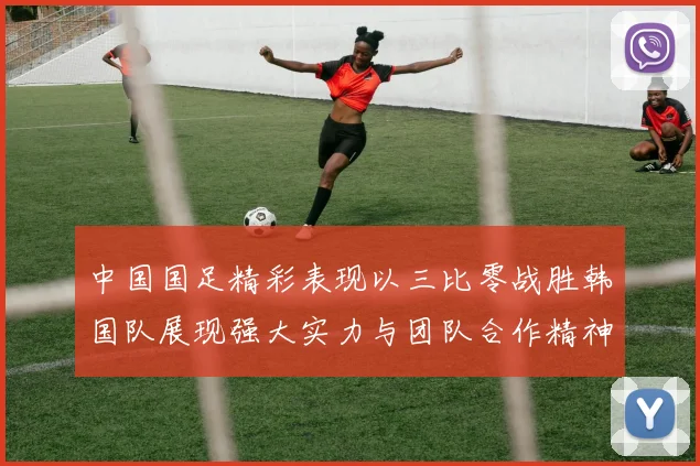 中国国足精彩表现以三比零战胜韩国队展现强大实力与团队合作精神