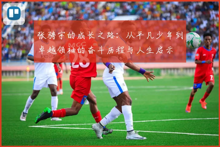 张骋宇的成长之路：从平凡少年到卓越领袖的奋斗历程与人生启示