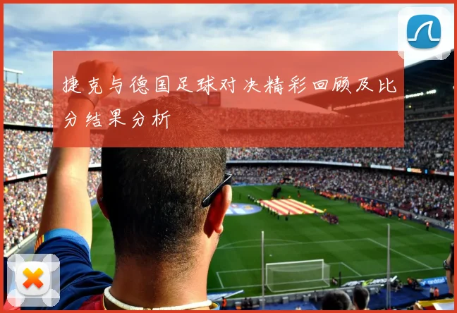 捷克与德国足球对决精彩回顾及比分结果分析