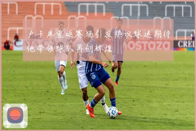 卢卡库重返赛场引发热议球迷期待他带领球队再创辉煌