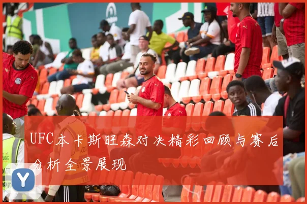UFC本卡斯旺森对决精彩回顾与赛后分析全景展现
