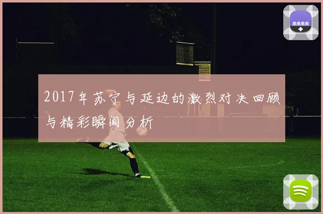 2017年苏宁与延边的激烈对决回顾与精彩瞬间分析