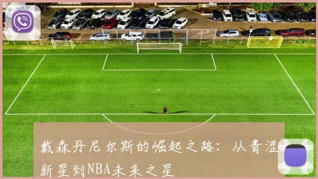 戴森丹尼尔斯的崛起之路：从青涩新星到NBA未来之星