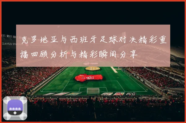 克罗地亚与西班牙足球对决精彩重播回顾分析与精彩瞬间分享