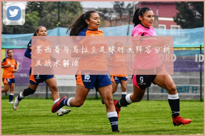 墨西哥与乌拉圭足球对决阵容分析及战术解读