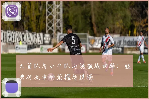 火箭队与小牛队七场激战回顾：经典对决中的荣耀与遗憾