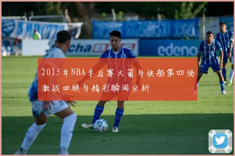 2015年NBA季后赛火箭与快船第四场激战回顾与精彩瞬间分析
