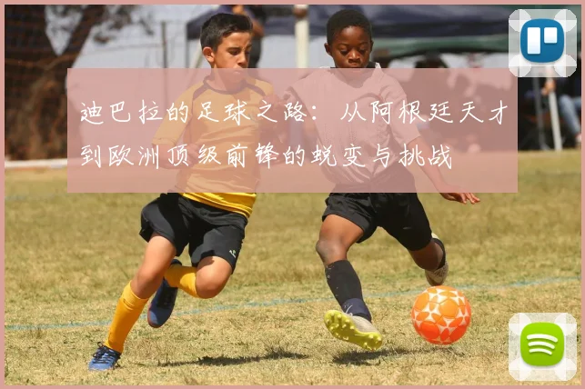 迪巴拉的足球之路：从阿根廷天才到欧洲顶级前锋的蜕变与挑战