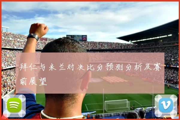拜仁与米兰对决比分预测分析及赛前展望