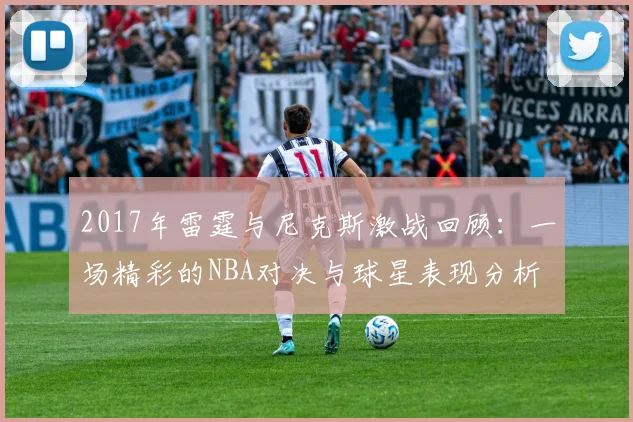 2017年雷霆与尼克斯激战回顾：一场精彩的NBA对决与球星表现分析