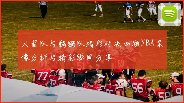 火箭队与鹈鹕队精彩对决回顾NBA录像分析与精彩瞬间分享